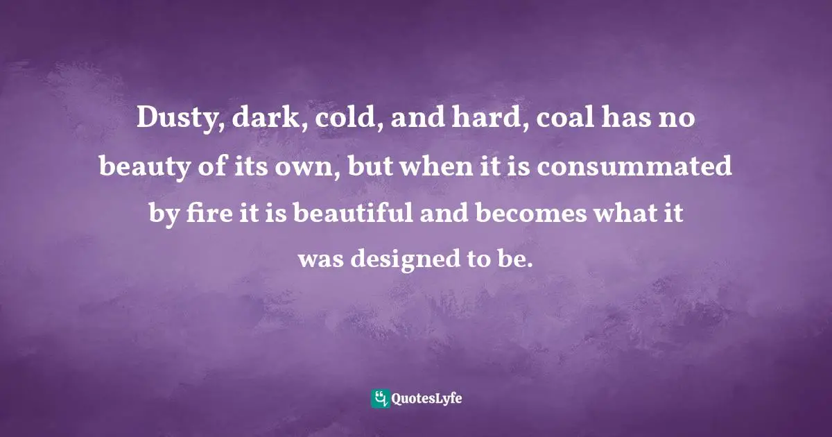 E.J.H. Corner Quotes: "Dusty, dark, cold, and hard, coal has no beauty of its own, but when it is consummated by fire it is beautiful and becomes what it was designed to be."