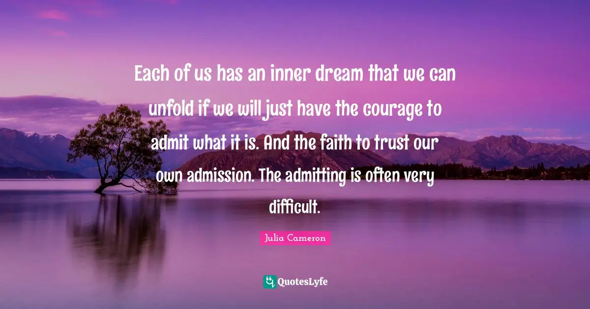 Each of us has an inner dream that we can unfold if we will just have the courage to admit what it is. And the faith to trust our own admission. The admitting is often very difficult.