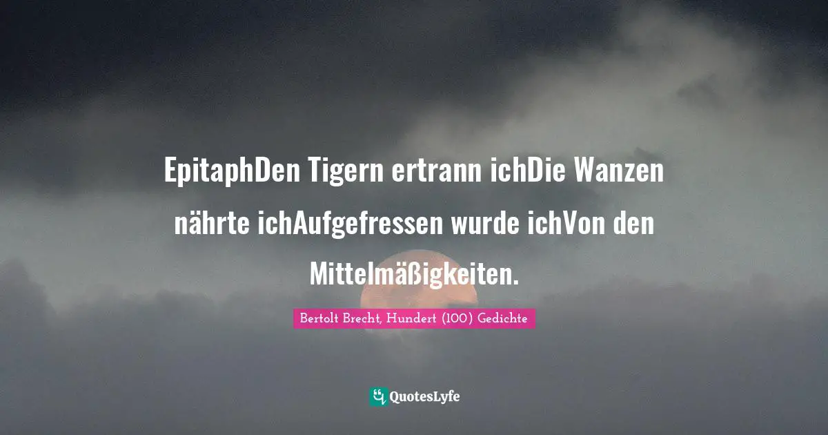 EpitaphDen Tigern ertrann ichDie Wanzen nährte ichAufgefressen wurde ichVon den Mittelmäßigkeiten.