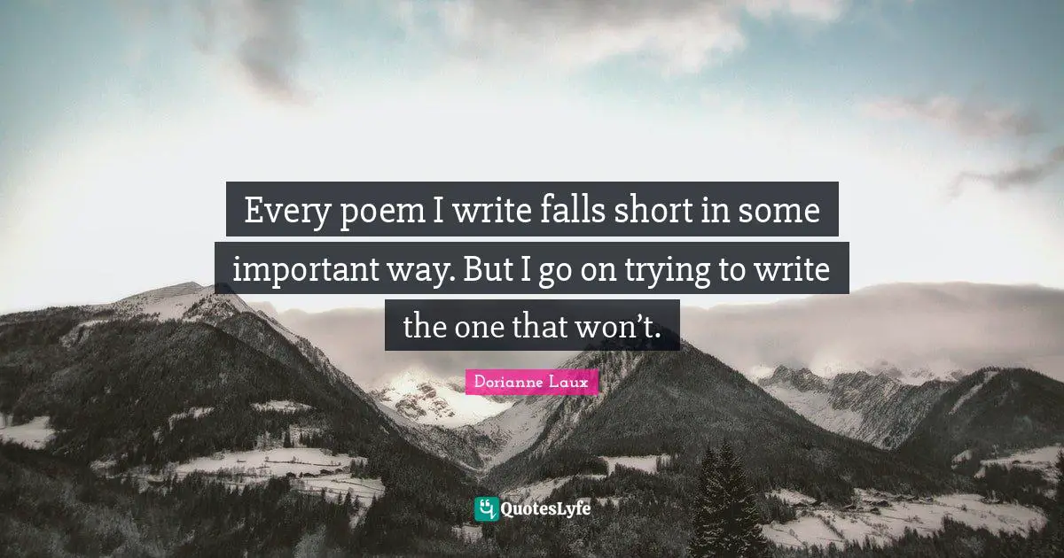 Every poem I write falls short in some important way. But I go on trying to write the one that won’t.
