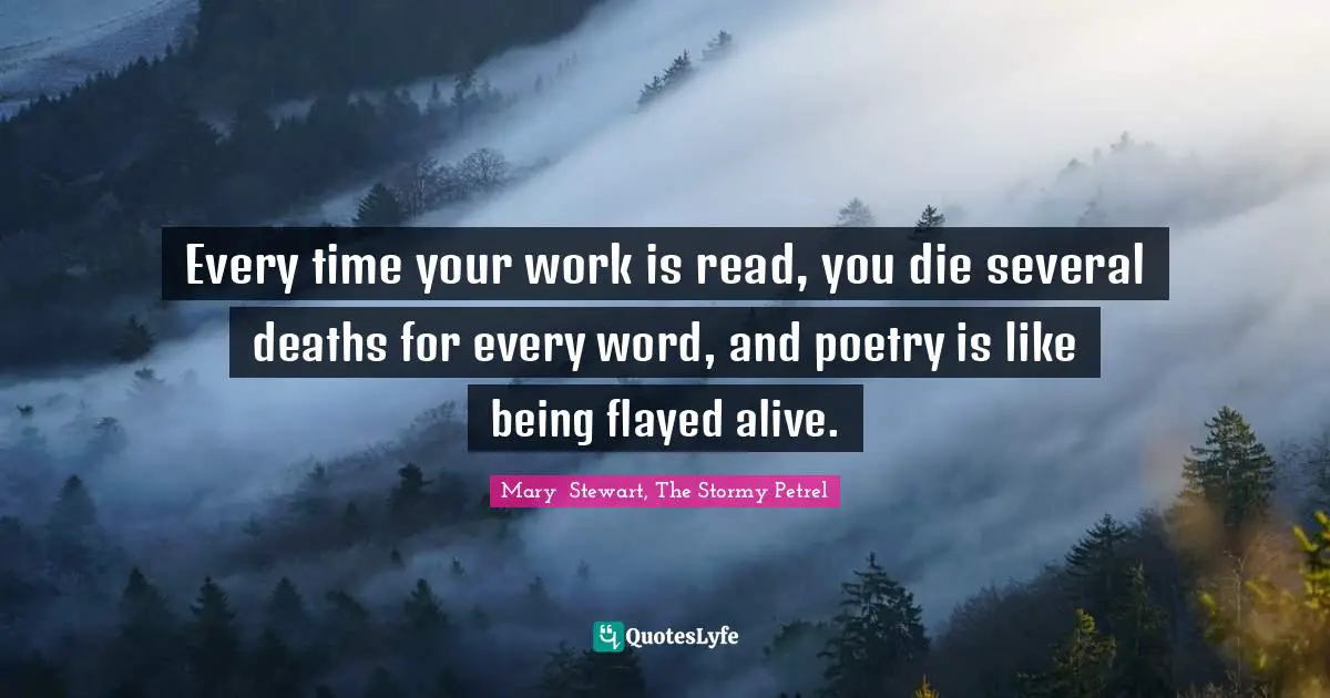 Every time your work is read, you die several deaths for every word, and poetry is like being flayed alive.