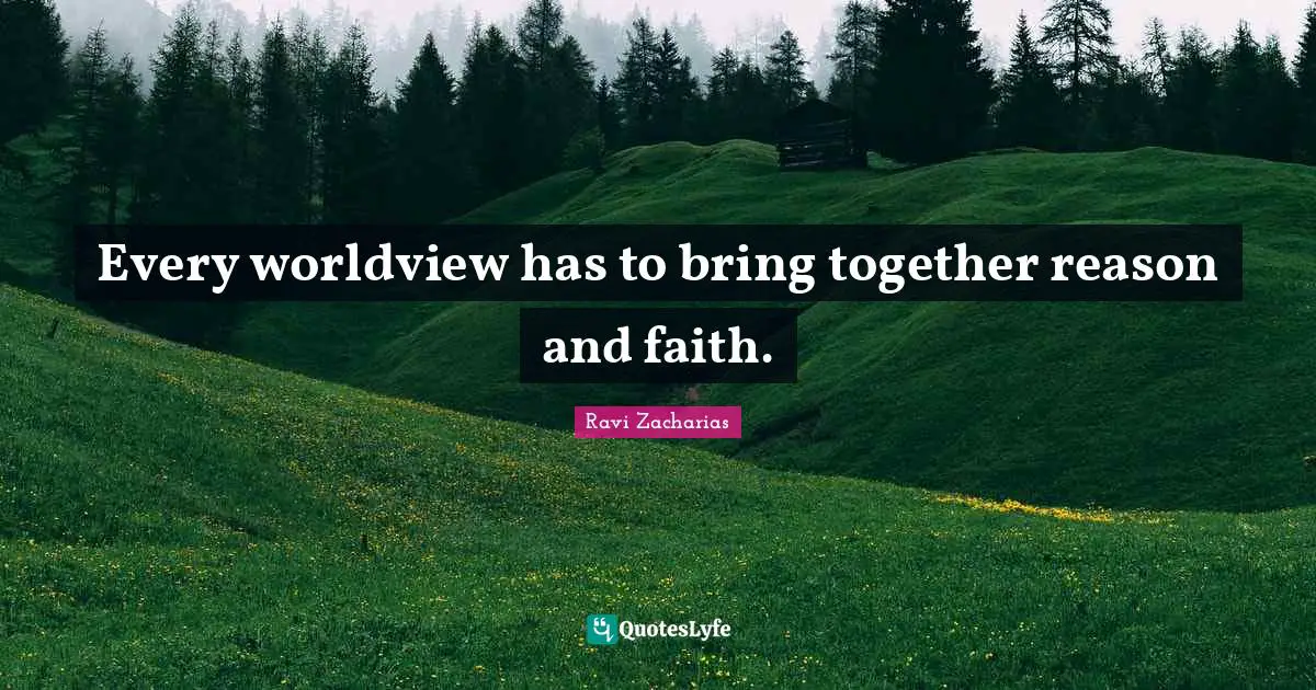 Ravi Zacharias Quotes: "Every worldview has to bring together reason and faith."