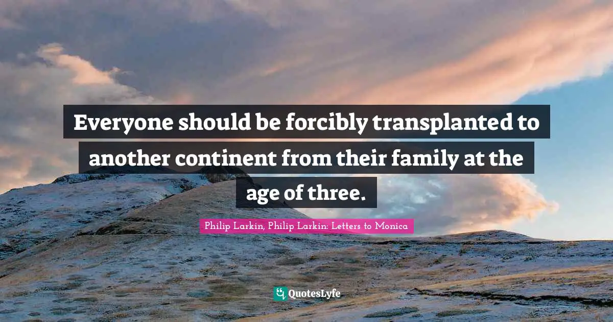 Poem Quotes: "Everyone should be forcibly transplanted to another continent from their family at the age of three."