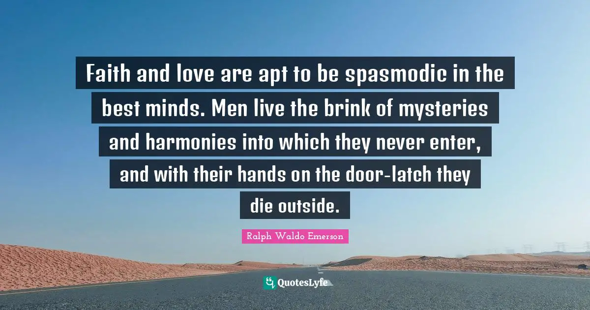 Faith and love are apt to be spasmodic in the best minds. Men live the brink of mysteries and harmonies into which they never enter, and with their hands on the door-latch they die outside.