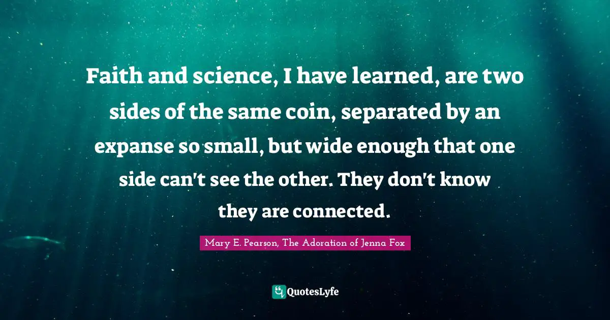 Mary E. Pearson, The Adoration of Jenna Fox Quotes: Faith and science, I have learned, are two sides of the same coin, separated by an expanse so small, but wide enough that one side can't see the other. They don't know they are connected.