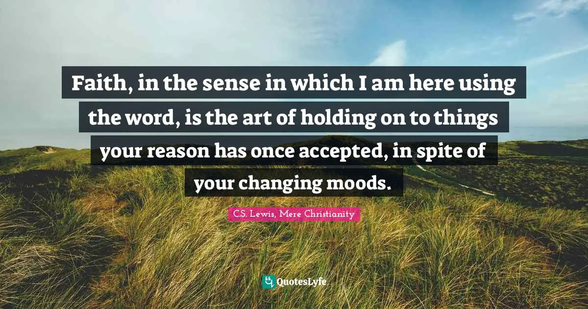 Faith, in the sense in which I am here using the word, is the art of holding on to things your reason has once accepted, in spite of your changing moods.