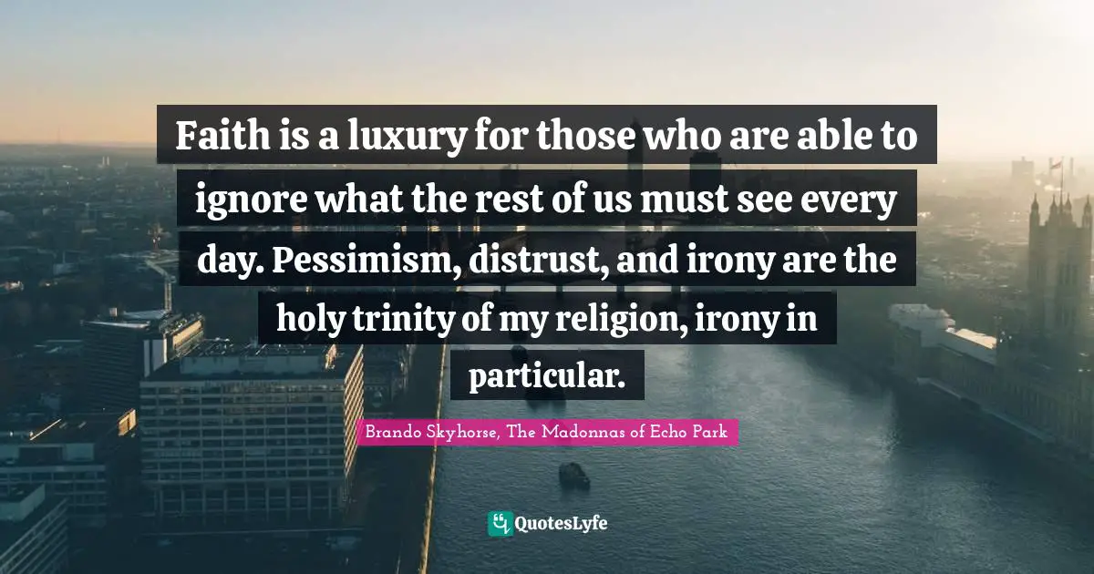 Pessimism Quotes: "Faith is a luxury for those who are able to ignore what the rest of us must see every day. Pessimism, distrust, and irony are the holy trinity of my religion, irony in particular."