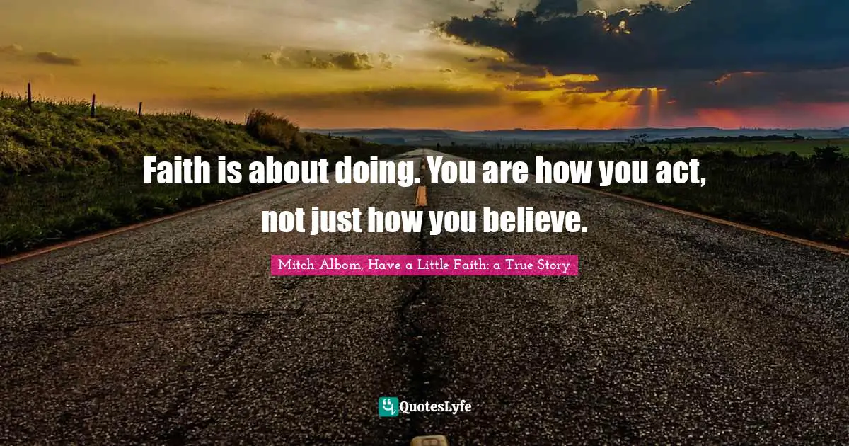 Mitch Albom Quotes: "Faith is about doing. You are how you act, not just how you believe."