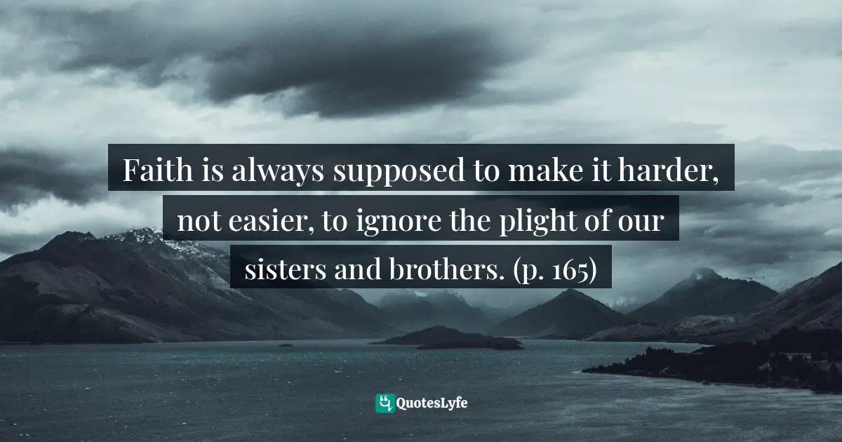 Faith is always supposed to make it harder, not easier, to ignore the plight of our sisters and brothers. (p. 165)