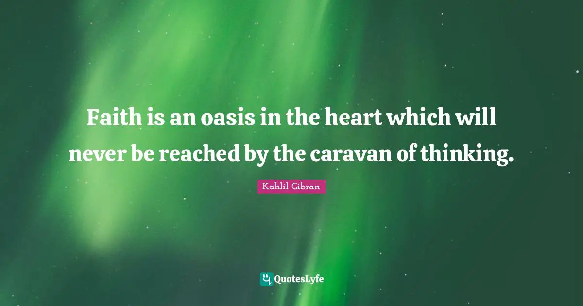 Kahlil Gibran Quotes: "Faith is an oasis in the heart which will never be reached by the caravan of thinking."