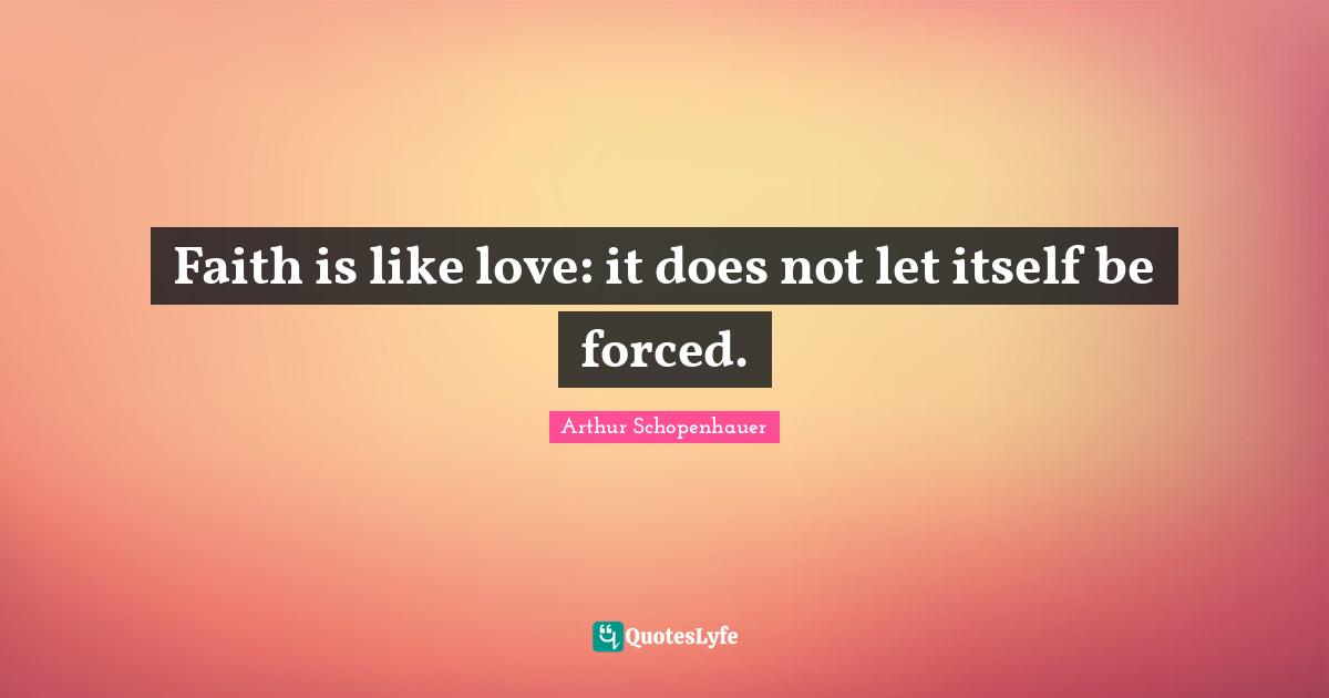 Arthur Schopenhauer Quotes: Faith is like love: it does not let itself be forced.