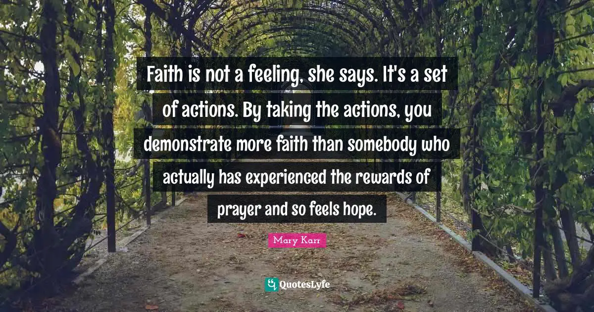 Faith is not a feeling, she says. It's a set of actions. By taking the actions, you demonstrate more faith than somebody who actually has experienced the rewards of prayer and so feels hope.
