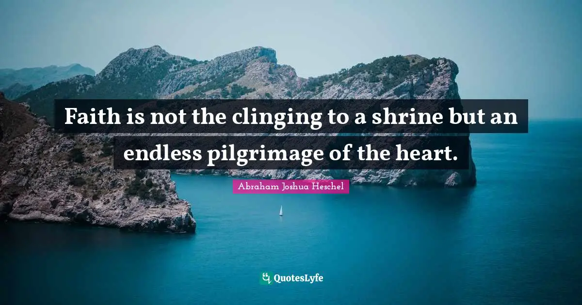 Pilgrimage Quotes: "Faith is not the clinging to a shrine but an endless pilgrimage of the heart."