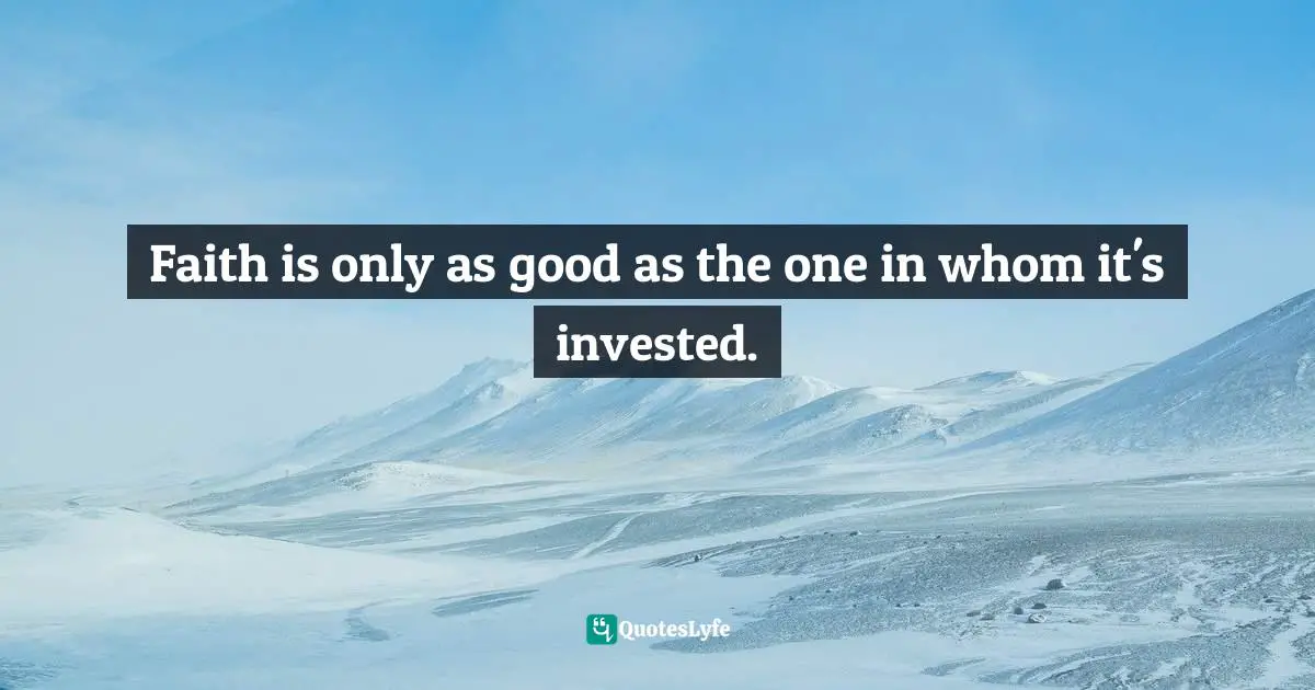 Faith is only as good as the one in whom it's invested.