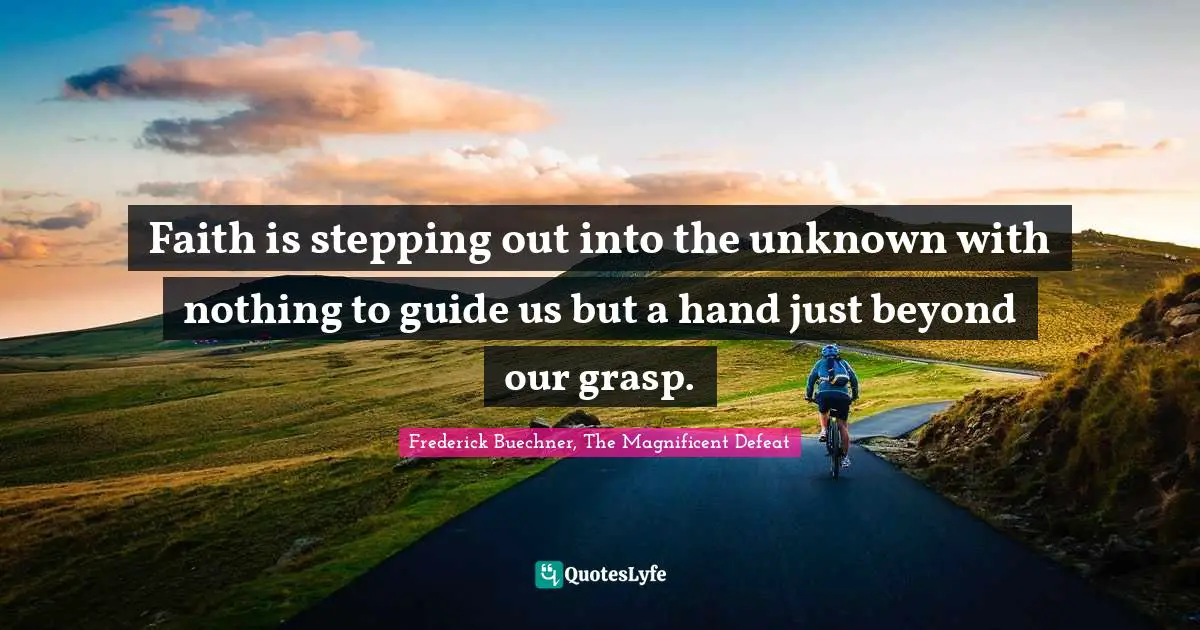 Faith is stepping out into the unknown with nothing to guide us but a hand just beyond our grasp.