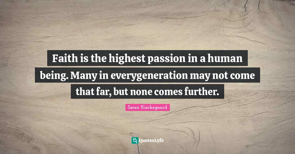 Faith is the highest passion in a human being. Many in everygeneration may not come that far, but none comes further.