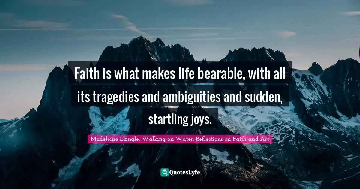 Faith is what makes life bearable, with all its tragedies and ambiguities and sudden, startling joys.