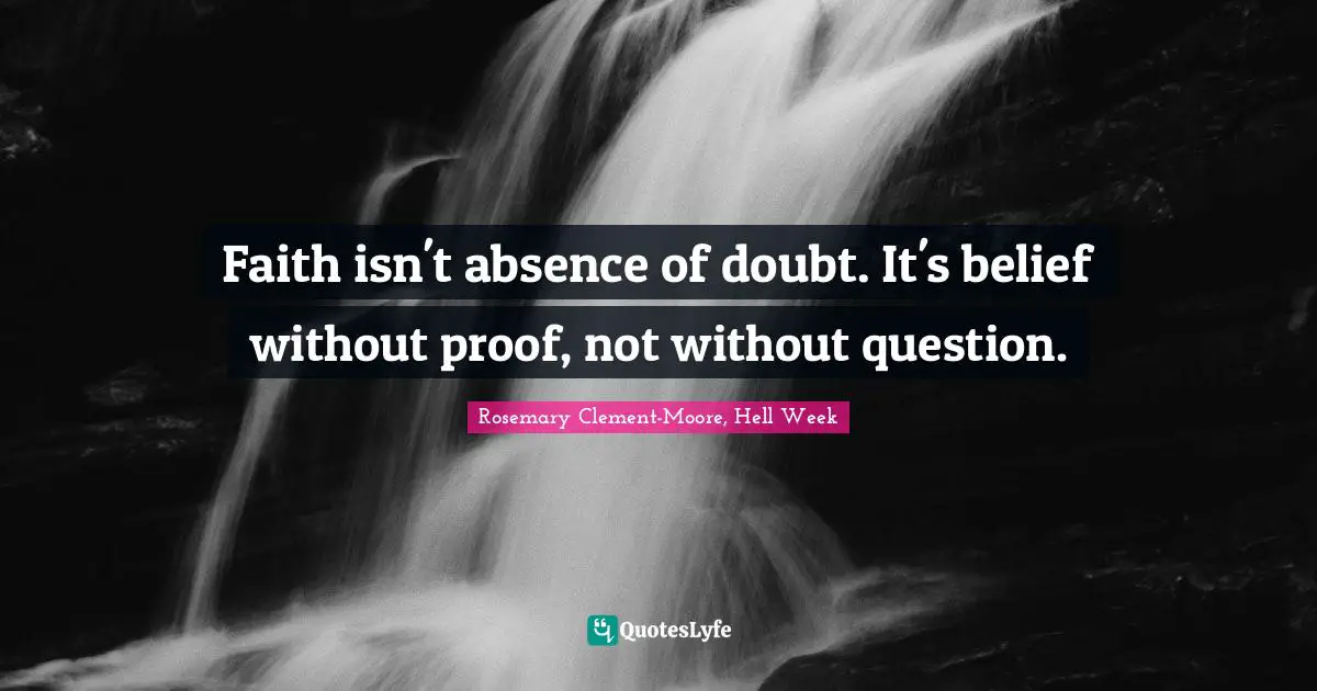 Faith isn't absence of doubt. It's belief without proof, not without question.