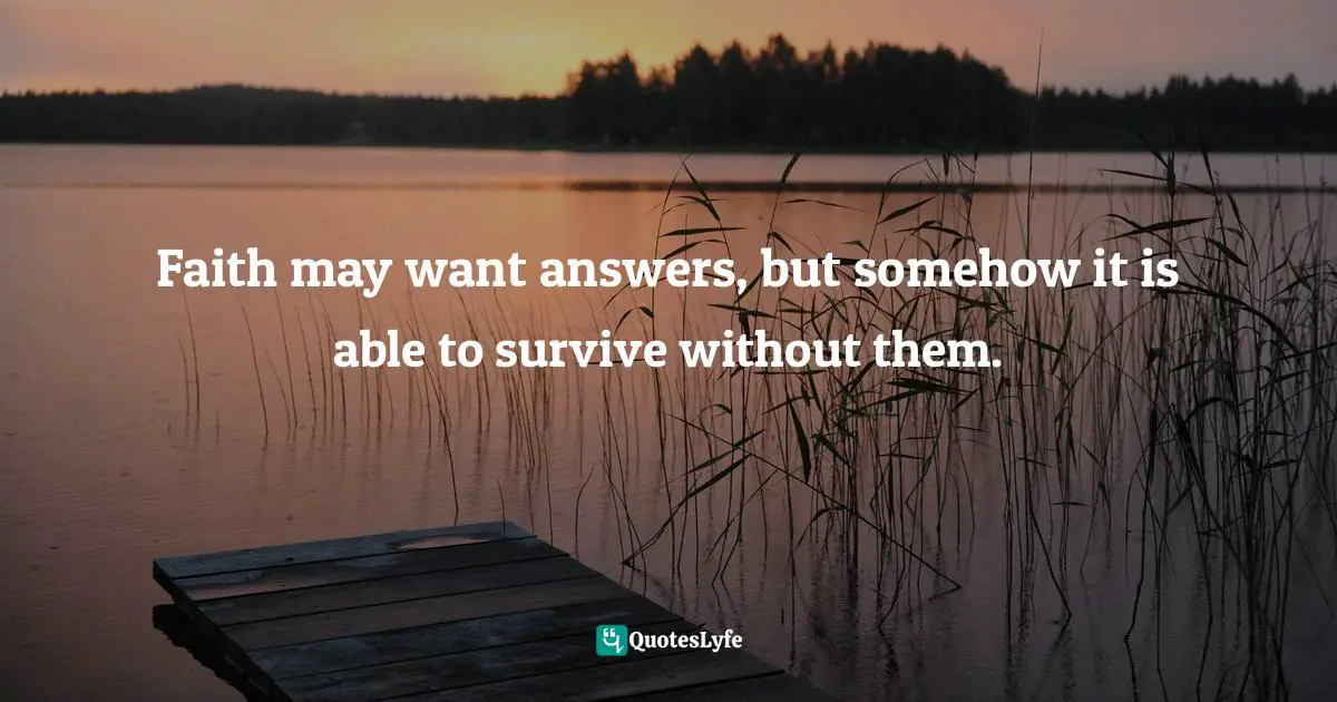 Faith may want answers, but somehow it is able to survive without them.