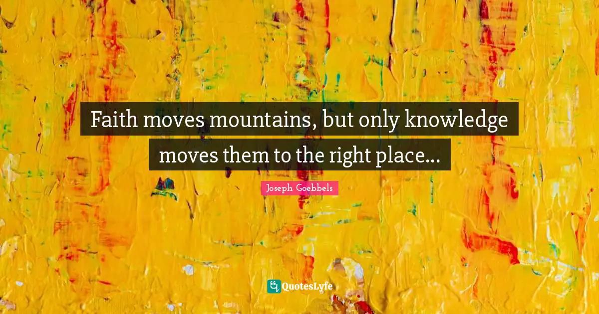Faith moves mountains, but only knowledge moves them to the right place...