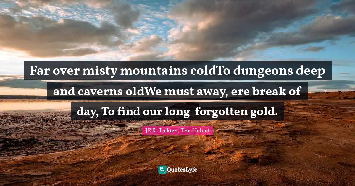 J.R.R. Tolkien, The Hobbit Quotes: "Far over misty mountains coldTo dungeons deep and caverns oldWe must away, ere break of day, To find our long-forgotten gold."