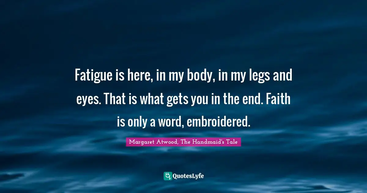 Fatigue is here, in my body, in my legs and eyes. That is what gets you in the end. Faith is only a word, embroidered.