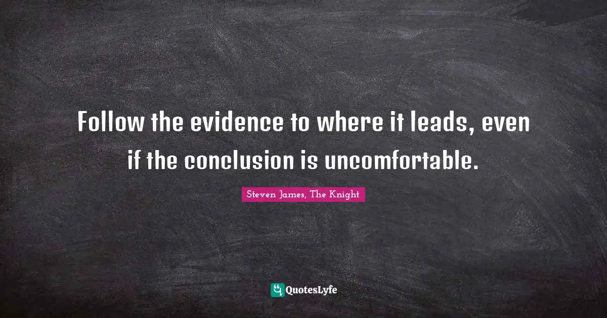 Follow the evidence to where it leads, even if the conclusion is uncomfortable.