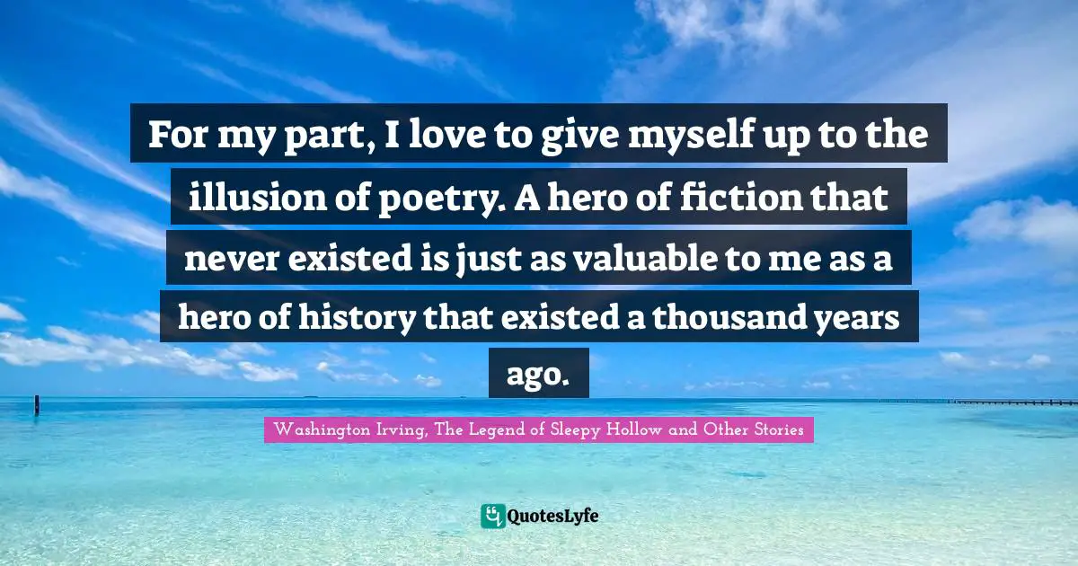 For my part, I love to give myself up to the illusion of poetry. A hero of fiction that never existed is just as valuable to me as a hero of history that existed a thousand years ago.