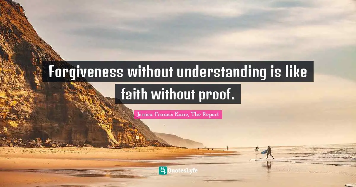 Forgiveness without understanding is like faith without proof.