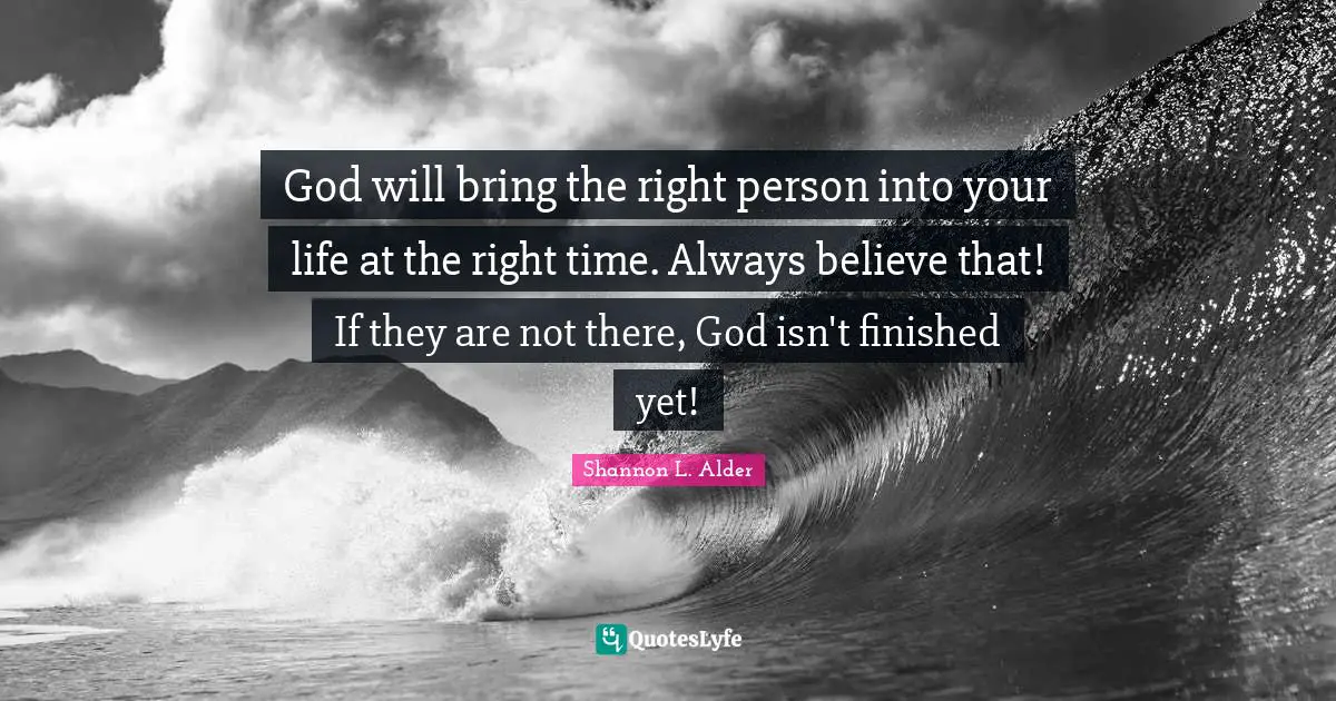 God will bring the right person into your life at the right time. Always believe that! If they are not there, God isn't finished yet!
