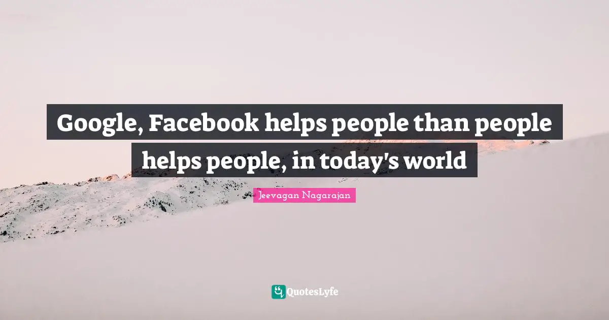 Google, Facebook helps people than people helps people, in today's world