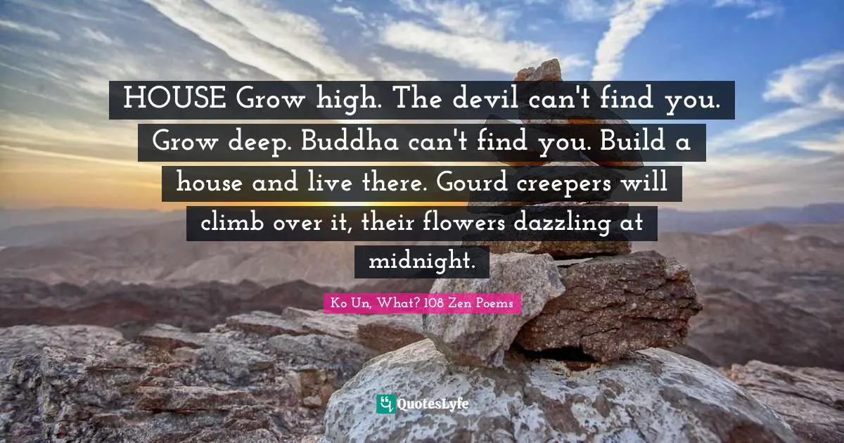 HOUSE Grow high. The devil can't find you. Grow deep. Buddha can't find you. Build a house and live there. Gourd creepers will climb over it, their flowers dazzling at midnight.