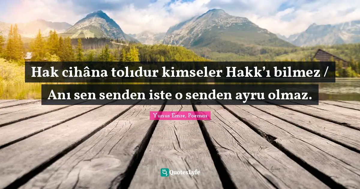 Hak cihâna tolıdur kimseler Hakk’ı bilmez / Anı sen senden iste o senden ayru olmaz.