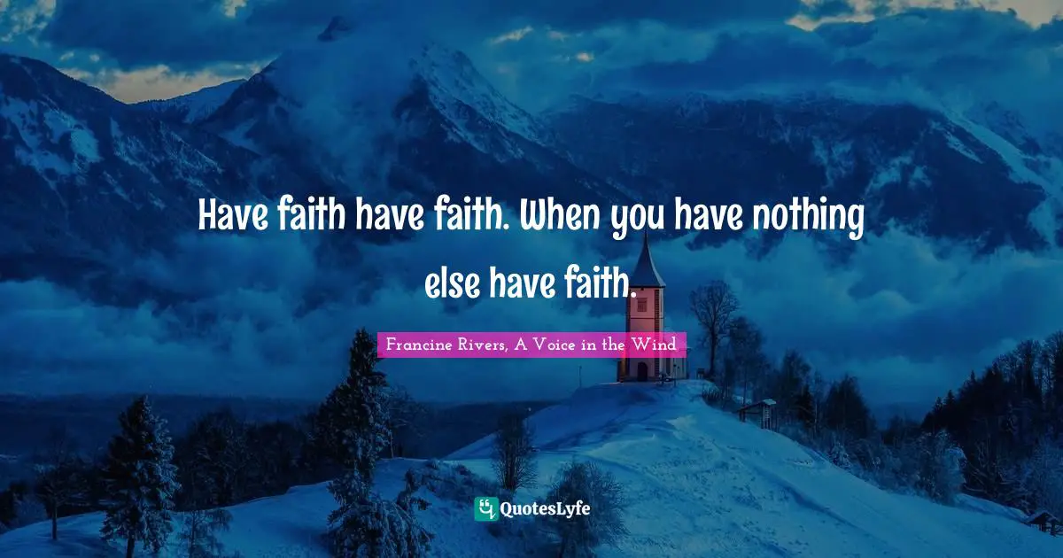 Have faith have faith. When you have nothing else have faith.