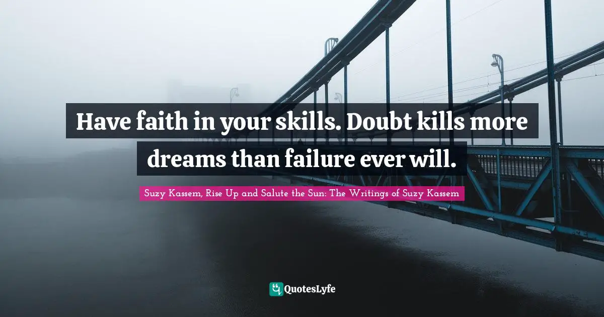 Have faith in your skills. Doubt kills more dreams than failure ever will.