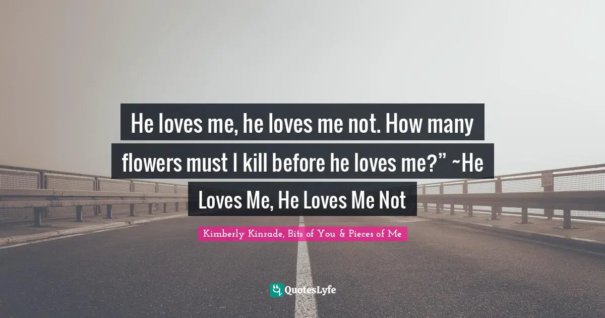 He loves me, he loves me not. How many flowers must I kill before he loves me?” ~He Loves Me, He Loves Me Not