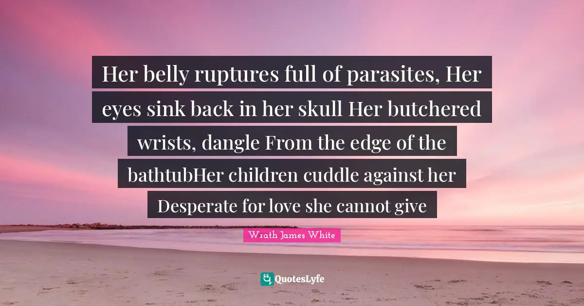 Her belly ruptures full of parasites, Her eyes sink back in her skull Her butchered wrists, dangle From the edge of the bathtubHer children cuddle against her Desperate for love she cannot give