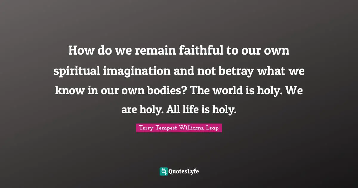 How do we remain faithful to our own spiritual imagination and not betray what we know in our own bodies? The world is holy. We are holy. All life is holy.