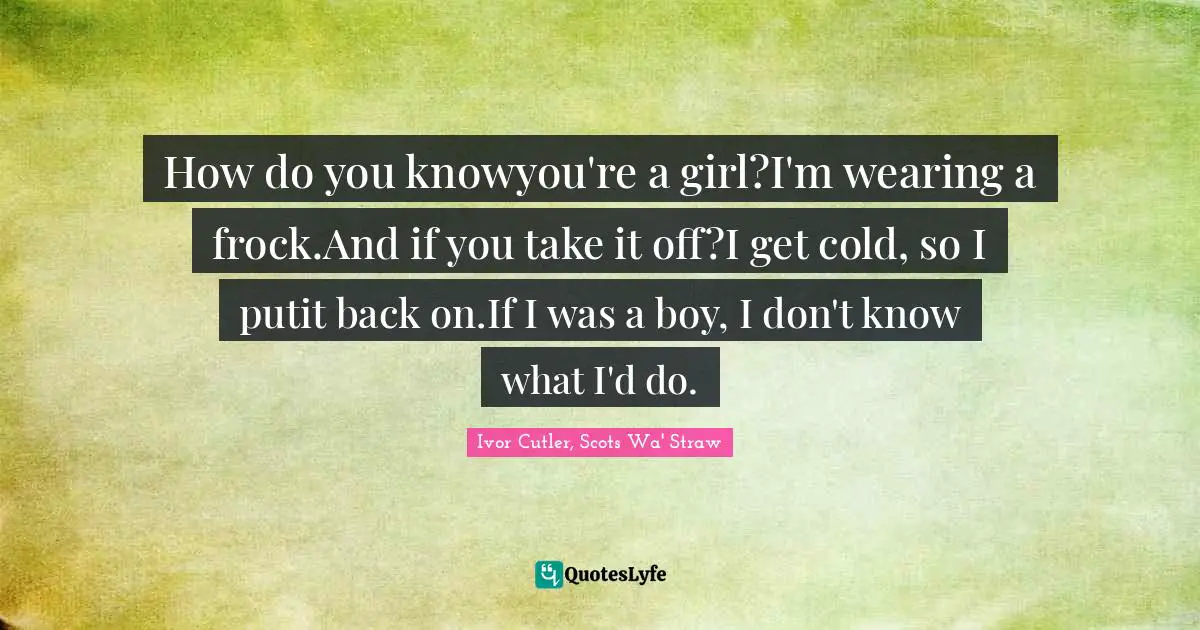 How do you knowyou're a girl?I'm wearing a frock.And if you take it off?I get cold, so I putit back on.If I was a boy, I don't know what I'd do.