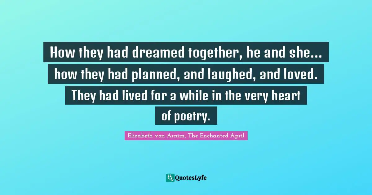 How they had dreamed together, he and she... how they had planned, and laughed, and loved. They had lived for a while in the very heart of poetry.