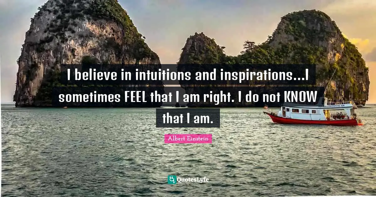 Certainty Quotes: "I believe in intuitions and inspirations...I sometimes FEEL that I am right. I do not KNOW that I am."
