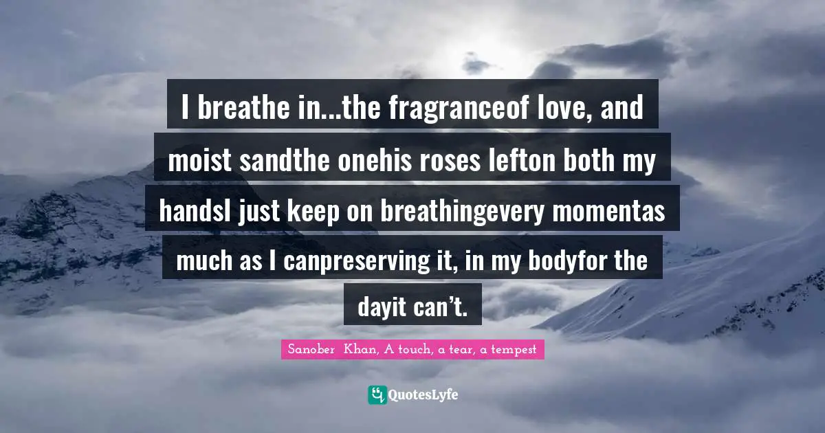 I breathe in...the fragranceof love, and moist sandthe onehis roses lefton both my handsI just keep on breathingevery momentas much as I canpreserving it, in my bodyfor the dayit can’t.