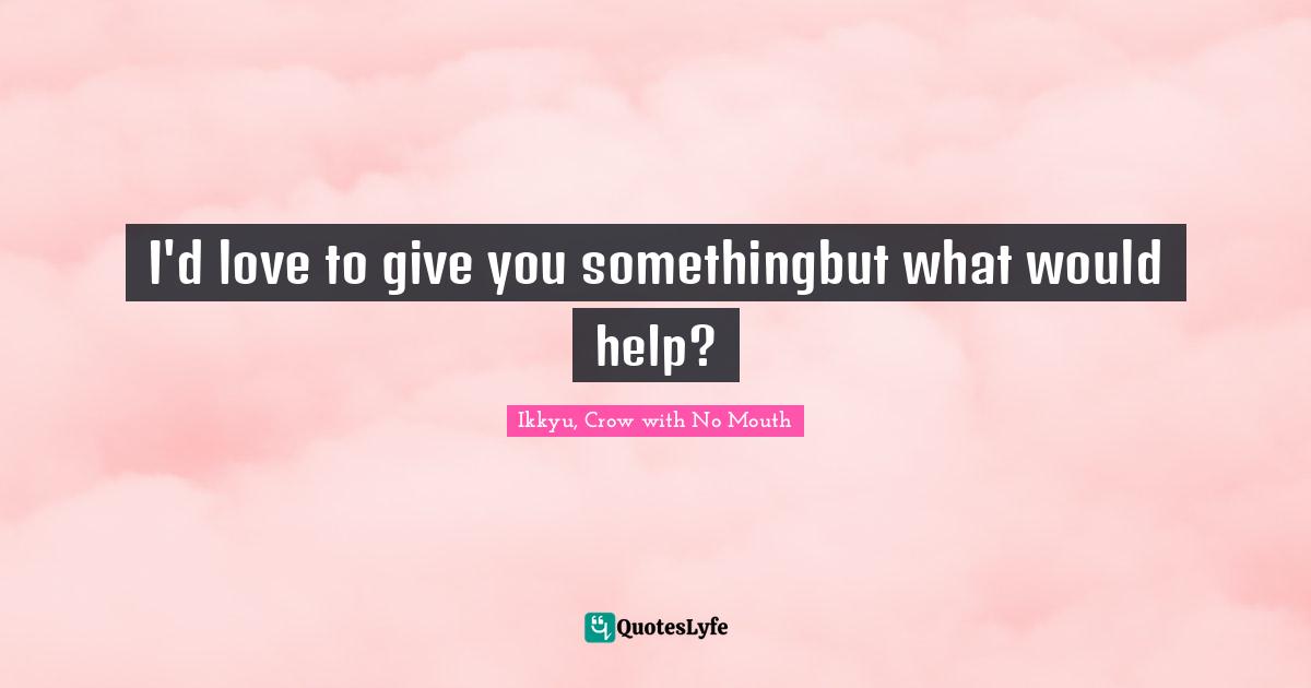 I'd love to give you somethingbut what would help?