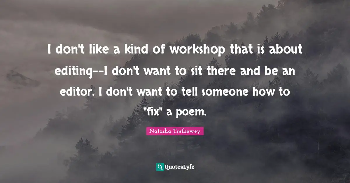 I don't like a kind of workshop that is about editing--I don't want to sit there and be an editor. I don't want to tell someone how to "fix" a poem.