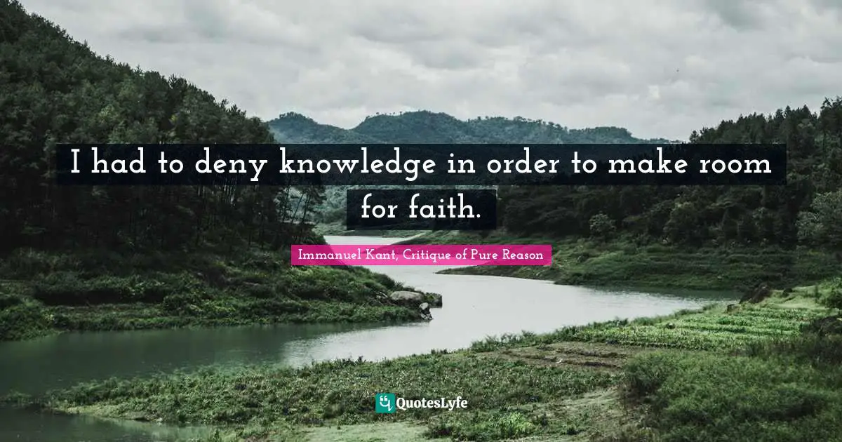 I had to deny knowledge in order to make room for faith.