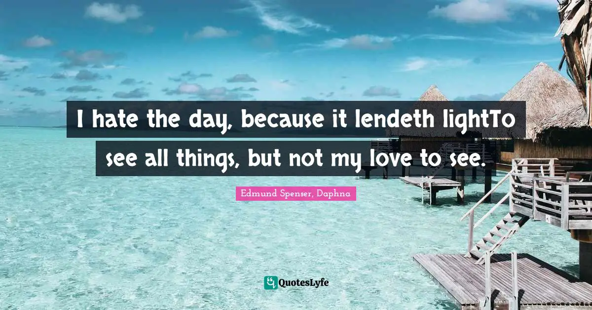 I hate the day, because it lendeth lightTo see all things, but not my love to see.