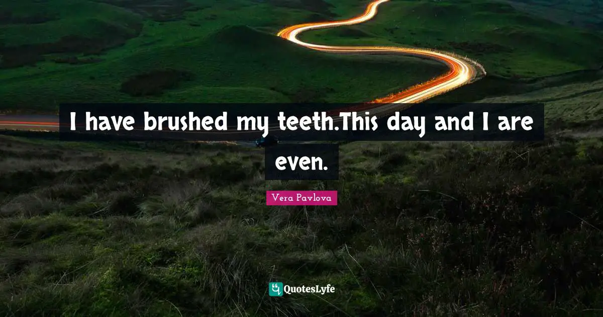 I have brushed my teeth.This day and I are even.
