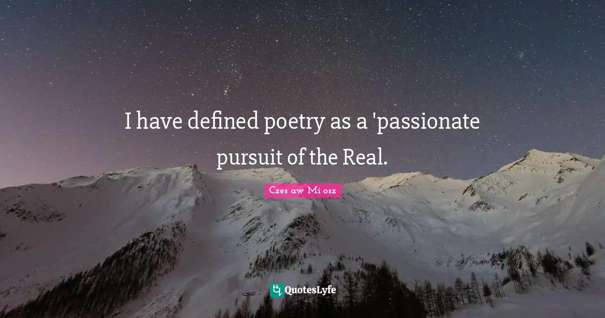 I have defined poetry as a 'passionate pursuit of the Real.