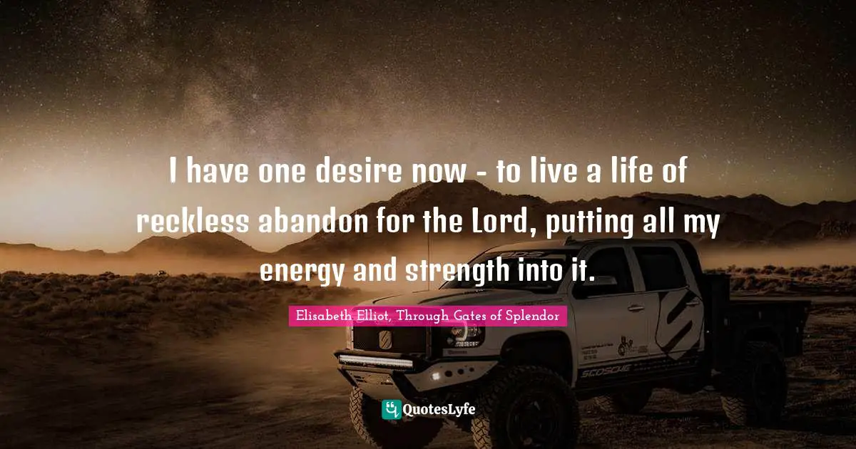 I have one desire now - to live a life of reckless abandon for the Lord, putting all my energy and strength into it.