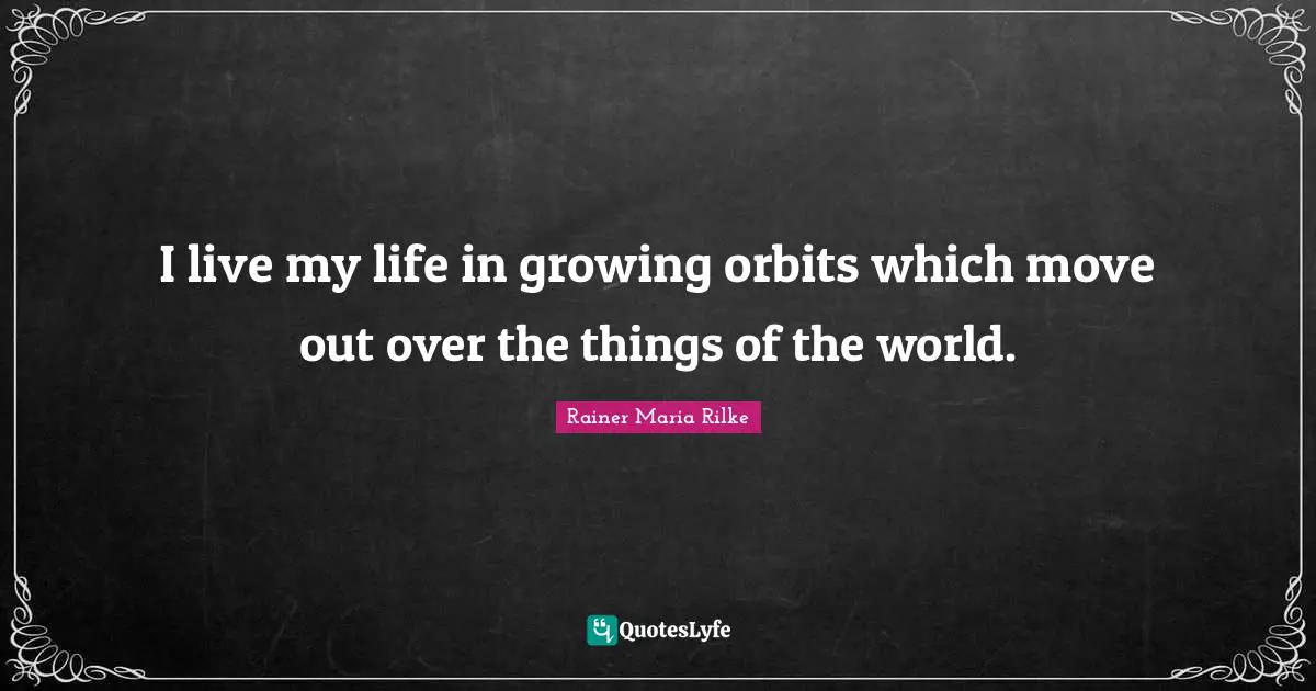 Rainer Maria Rilke Quotes: "I live my life in growing orbits which move out over the things of the world."
